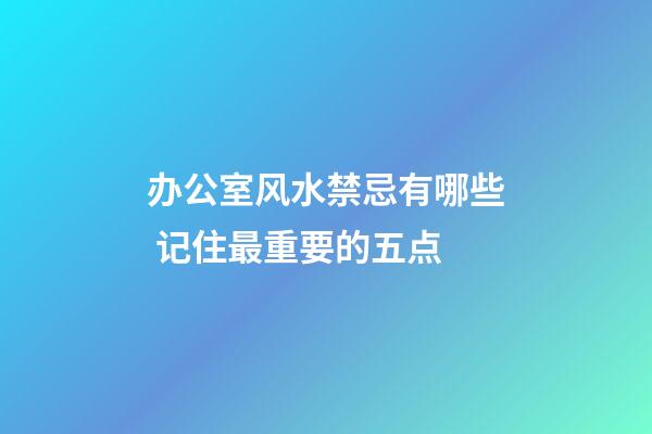 办公室风水禁忌有哪些 记住最重要的五点
